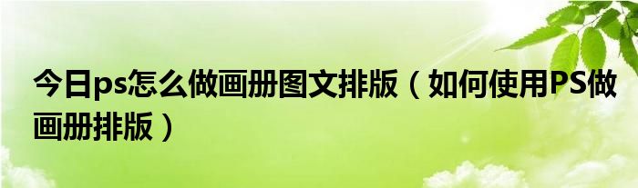 今日ps怎么做画册图文排版（如何使用PS做画册排版）