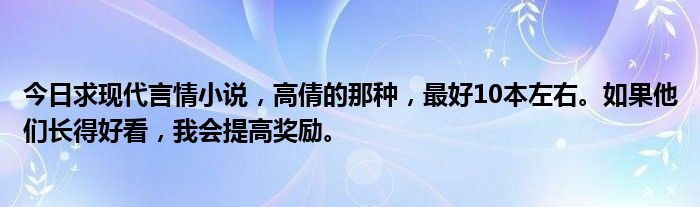 今日求现代言情小说，高倩的那种，最好10本左右。如果他们长得好看，我会提高奖励。