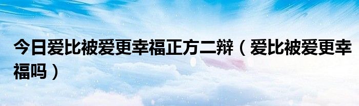 今日爱比被爱更幸福正方二辩（爱比被爱更幸福吗）