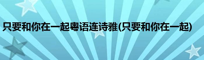 只要和你在一起粤语连诗雅(只要和你在一起)