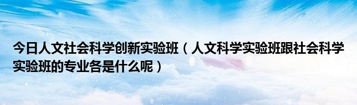 今日人文社会科学创新实验班（人文科学实验班跟社会科学实验班的专业各是什么呢）