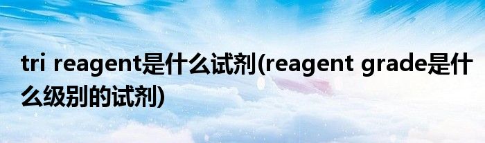 tri reagent是什么试剂(reagent grade是什么级别的试剂)