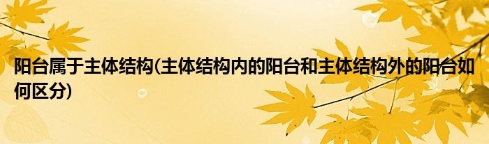 阳台属于主体结构(主体结构内的阳台和主体结构外的阳台如何区分)