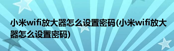 小米wifi放大器怎么设置密码(小米wifi放大器怎么设置密码)