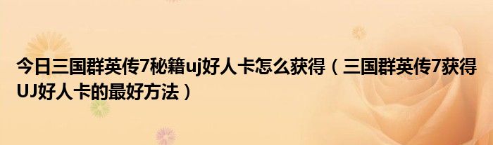 今日三国群英传7秘籍uj好人卡怎么获得（三国群英传7获得UJ好人卡的最好方法）