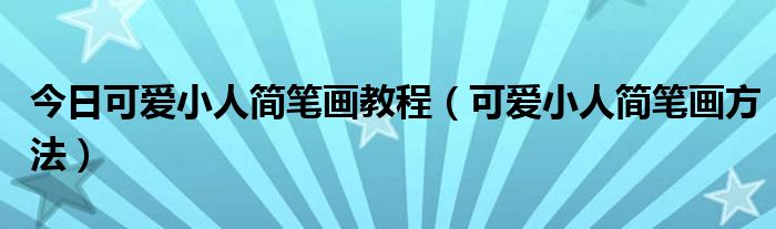 今日可爱小人简笔画教程（可爱小人简笔画方法）