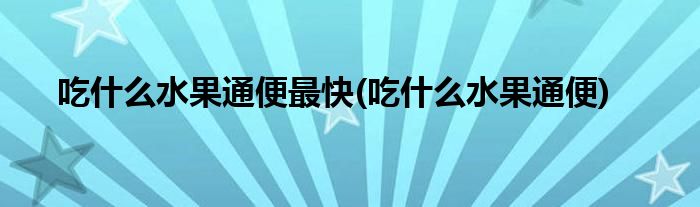 吃什么水果通便最快(吃什么水果通便)