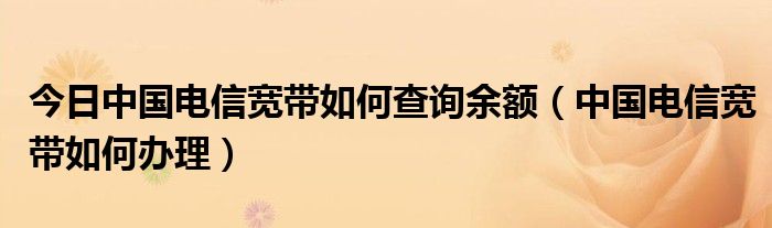 今日中国电信宽带如何查询余额（中国电信宽带如何办理）