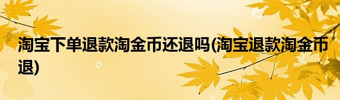 淘宝下单退款淘金币还退吗(淘宝退款淘金币退)