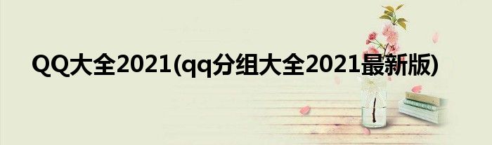 QQ大全2021(qq分组大全2021最新版)