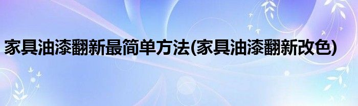 家具油漆翻新最简单方法(家具油漆翻新改色)