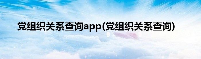 党组织关系查询app(党组织关系查询)