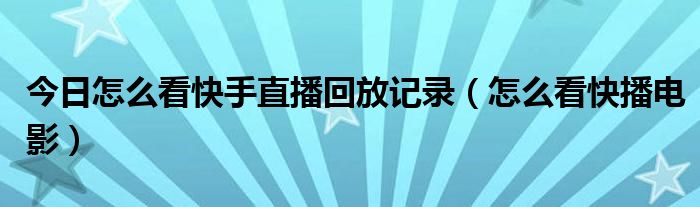 今日怎么看快手直播回放记录（怎么看快播电影）