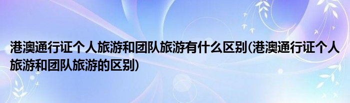 港澳通行证个人旅游和团队旅游有什么区别(港澳通行证个人旅游和团队旅游的区别)