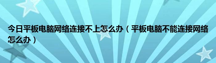 今日平板电脑网络连接不上怎么办（平板电脑不能连接网络怎么办）