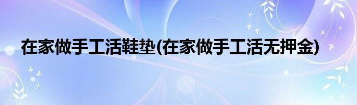 在家做手工活鞋垫(在家做手工活无押金)