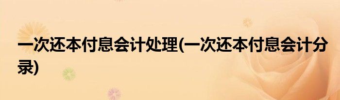 一次还本付息会计处理(一次还本付息会计分录)