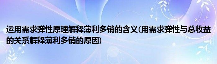 运用需求弹性原理解释薄利多销的含义(用需求弹性与总收益的关系解释薄利多销的原因)