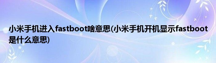 小米手机进入fastboot啥意思(小米手机开机显示fastboot是什么意思)