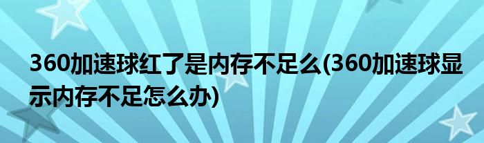 360加速球红了是内存不足么(360加速球显示内存不足怎么办)