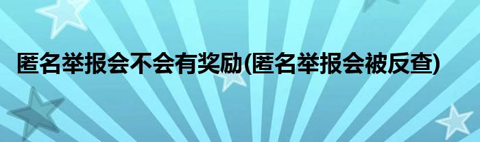 匿名举报会不会有奖励(匿名举报会被反查)