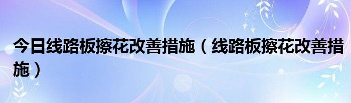 今日线路板擦花改善措施（线路板擦花改善措施）