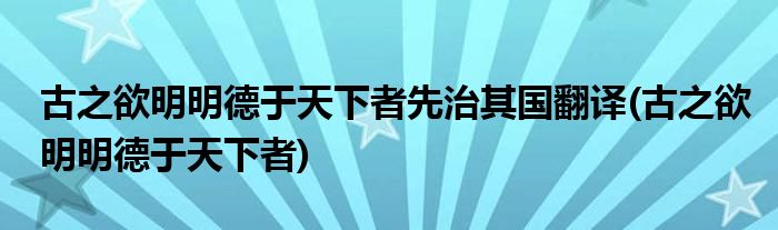 古之欲明明德于天下者先治其国翻译(古之欲明明德于天下者)