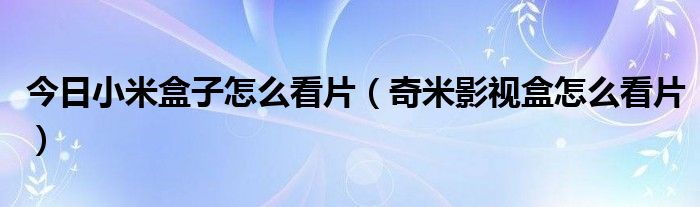 今日小米盒子怎么看片（奇米影视盒怎么看片）