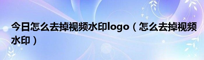 今日怎么去掉视频水印logo（怎么去掉视频水印）