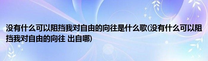 没有什么可以阻挡我对自由的向往是什么歌(没有什么可以阻挡我对自由的向往 出自哪)