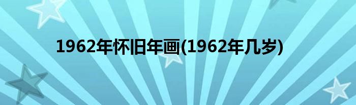 1962年怀旧年画(1962年几岁)