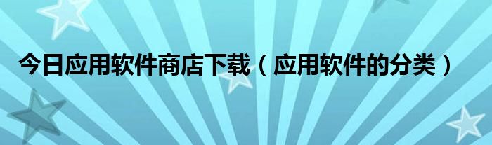 今日应用软件商店下载（应用软件的分类）