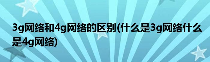 3g网络和4g网络的区别(什么是3g网络什么是4g网络)