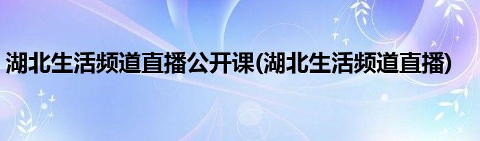 湖北生活频道直播公开课(湖北生活频道直播)