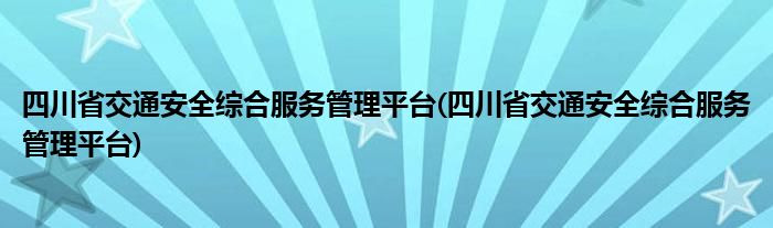 四川省交通安全综合服务管理平台(四川省交通安全综合服务管理平台)