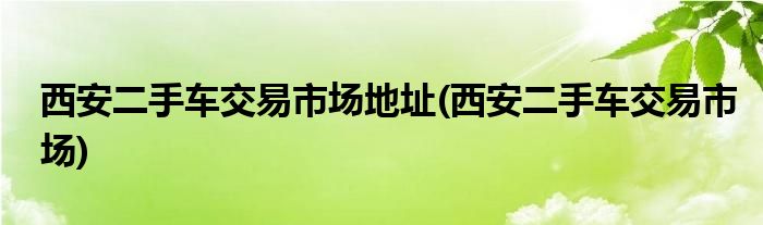 西安二手车交易市场地址(西安二手车交易市场)