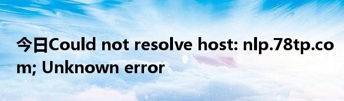 今日Could not resolve host: nlp.78tp.com; Unknown error