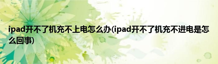 ipad开不了机充不上电怎么办(ipad开不了机充不进电是怎么回事)