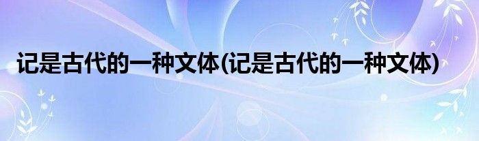 记是古代的一种文体(记是古代的一种文体)