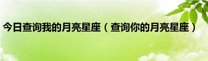 今日查询我的月亮星座（查询你的月亮星座）