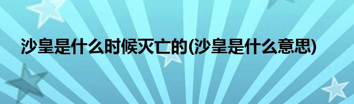 沙皇是什么时候灭亡的(沙皇是什么意思)