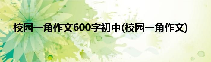 校园一角作文600字初中(校园一角作文)