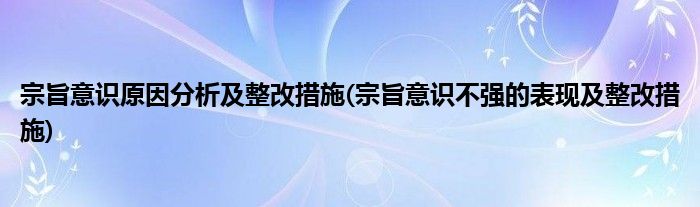 宗旨意识原因分析及整改措施(宗旨意识不强的表现及整改措施)