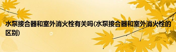 水泵接合器和室外消火栓有关吗(水泵接合器和室外消火栓的区别)