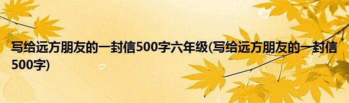 写给远方朋友的一封信500字六年级(写给远方朋友的一封信500字)