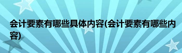 会计要素有哪些具体内容(会计要素有哪些内容)