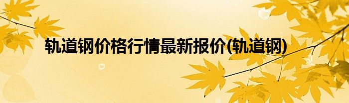 轨道钢价格行情最新报价(轨道钢)