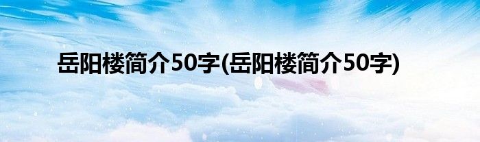 岳阳楼简介50字(岳阳楼简介50字)