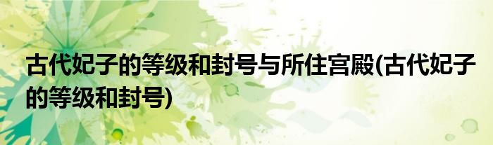 古代妃子的等级和封号与所住宫殿(古代妃子的等级和封号)