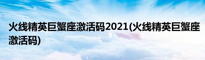 火线精英巨蟹座激活码2021(火线精英巨蟹座激活码)